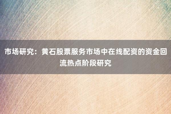 市场研究：黄石股票服务市场中在线配资的资金回流热点阶段研究