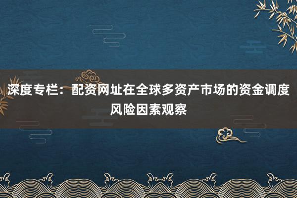深度专栏:配资网址在全球多资产市场的资金调度风险因素观察
