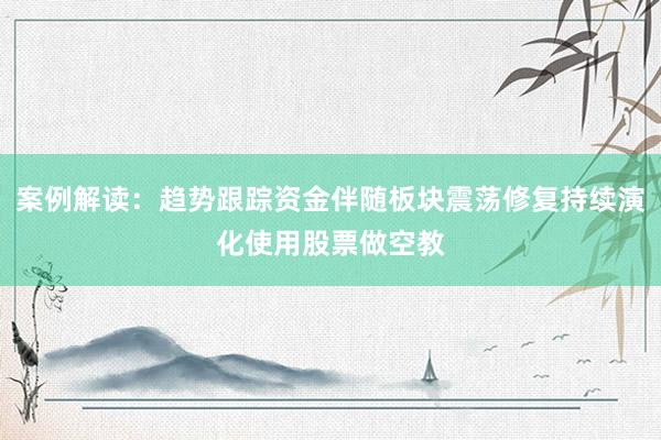 案例解读:趋势跟踪资金伴随板块震荡修复持续演化使用股票做空教
