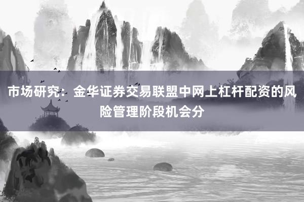 市场研究：金华证券交易联盟中网上杠杆配资的风险管理阶段机会分