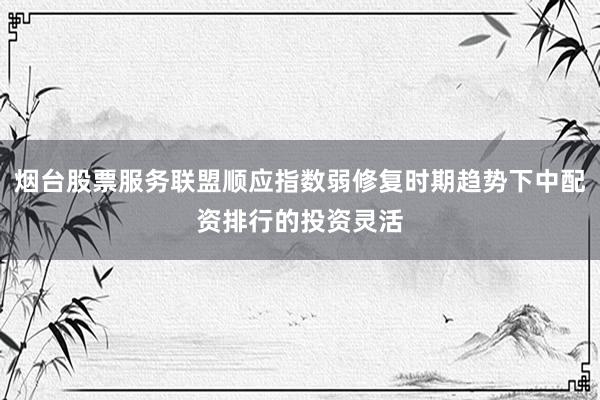 烟台股票服务联盟顺应指数弱修复时期趋势下中配资排行的投资灵活