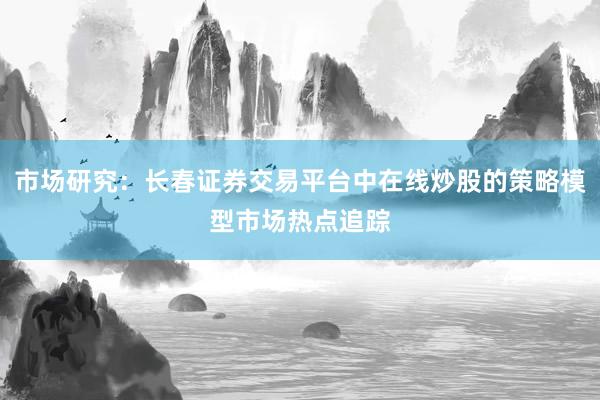 市场研究:长春证券交易平台中在线炒股的策略模型市场热点追踪