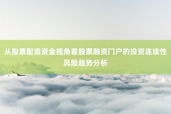 从股票配资资金视角看股票融资门户的投资连续性风险趋势分析
