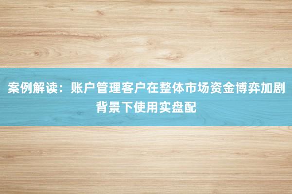 案例解读：账户管理客户在整体市场资金博弈加剧背景下使用实盘配