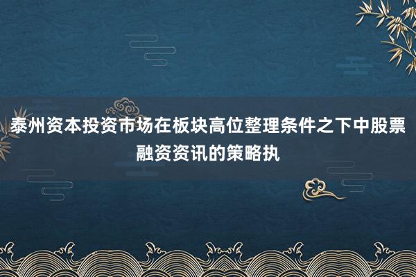 泰州资本投资市场在板块高位整理条件之下中股票融资资讯的策略执