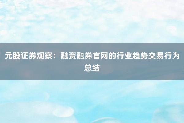 元股证券观察：融资融券官网的行业趋势交易行为总结