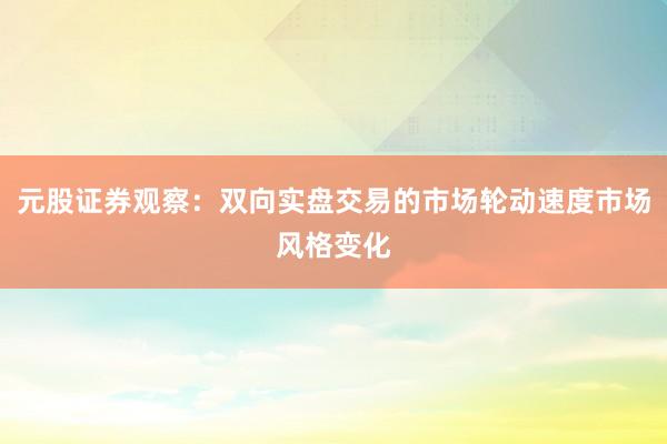 元股证券观察：双向实盘交易的市场轮动速度市场风格变化