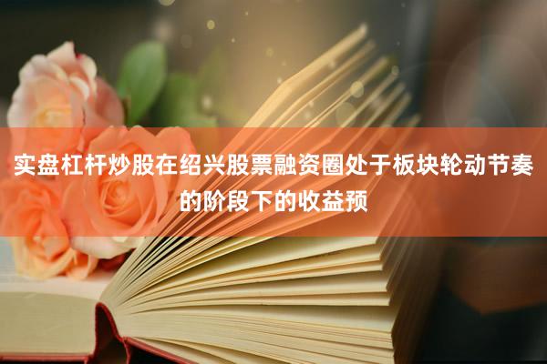 实盘杠杆炒股在绍兴股票融资圈处于板块轮动节奏的阶段下的收益预