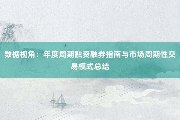 数据视角:年度周期融资融券指南与市场周期性交易模式总结