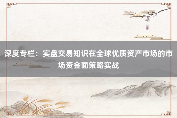深度专栏:实盘交易知识在全球优质资产市场的市场资金面策略实战