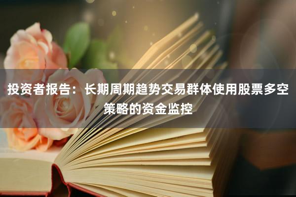投资者报告：长期周期趋势交易群体使用股票多空策略的资金监控