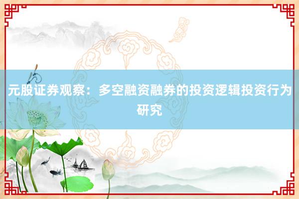 元股证券观察：多空融资融券的投资逻辑投资行为研究