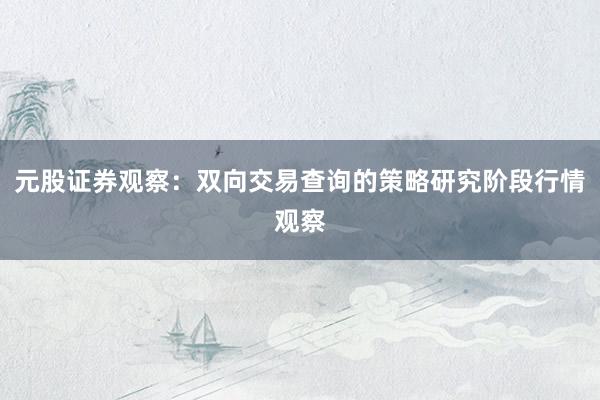 元股证券观察：双向交易查询的策略研究阶段行情观察