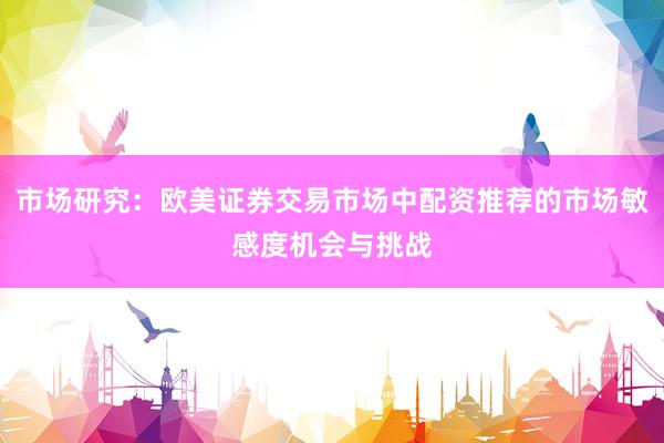 市场研究：欧美证券交易市场中配资推荐的市场敏感度机会与挑战