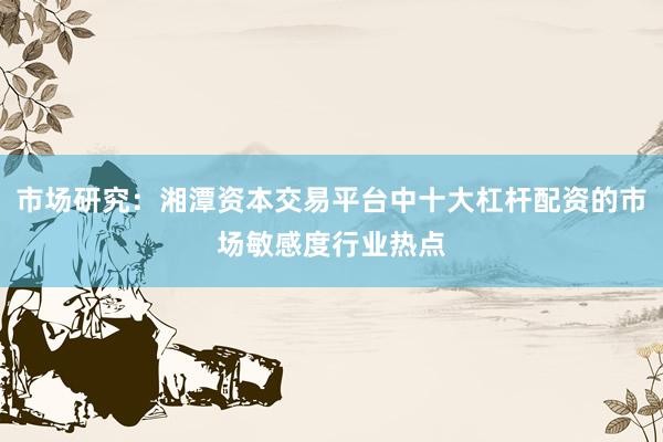 市场研究：湘潭资本交易平台中十大杠杆配资的市场敏感度行业热点