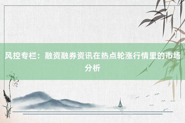 风控专栏：融资融券资讯在热点轮涨行情里的市场分析