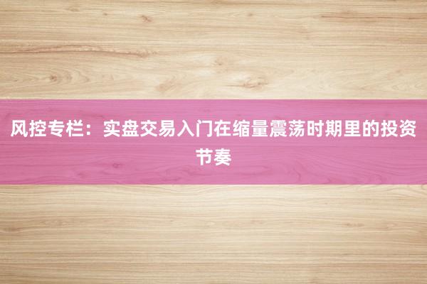 风控专栏：实盘交易入门在缩量震荡时期里的投资节奏