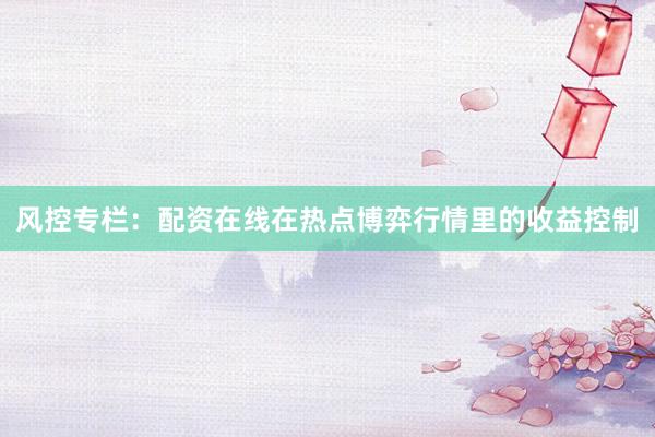 风控专栏:配资在线在热点博弈行情里的收益控制