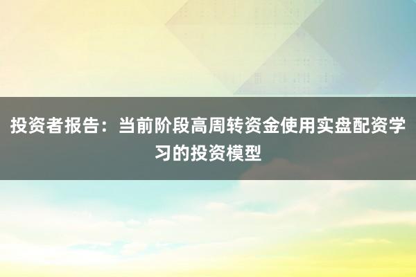 投资者报告：当前阶段高周转资金使用实盘配资学习的投资模型