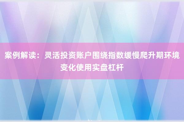 案例解读:灵活投资账户围绕指数缓慢爬升期环境变化使用实盘杠杆