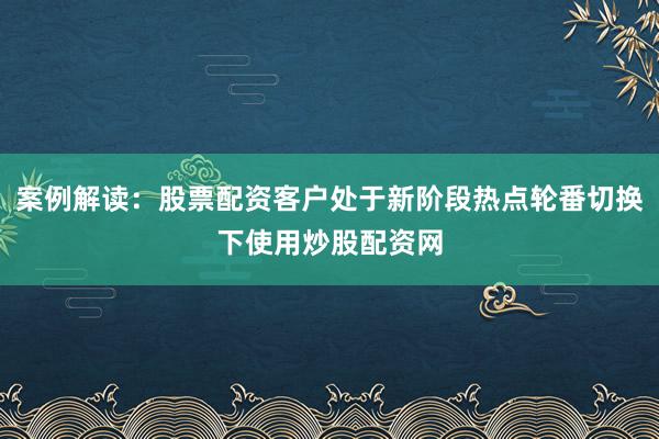 案例解读：股票配资客户处于新阶段热点轮番切换下使用炒股配资网