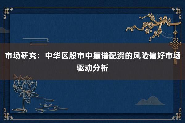 市场研究:中华区股市中靠谱配资的风险偏好市场驱动分析