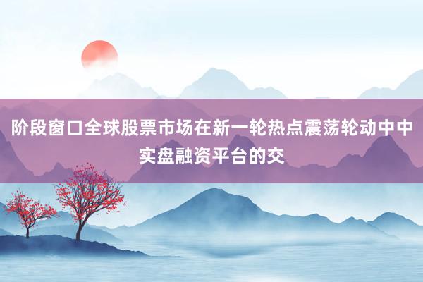 阶段窗口全球股票市场在新一轮热点震荡轮动中中实盘融资平台的交