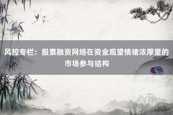 风控专栏：股票融资网络在资金观望情绪浓厚里的市场参与结构