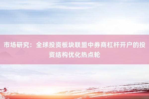 市场研究：全球投资板块联盟中券商杠杆开户的投资结构优化热点轮