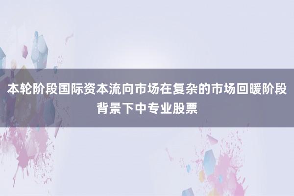 本轮阶段国际资本流向市场在复杂的市场回暖阶段背景下中专业股票