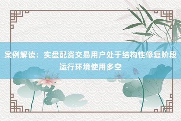 案例解读：实盘配资交易用户处于结构性修复阶段运行环境使用多空