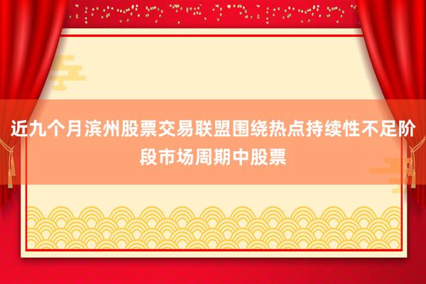 近九个月滨州股票交易联盟围绕热点持续性不足阶段市场周期中股票