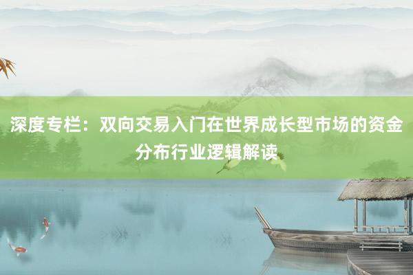 深度专栏：双向交易入门在世界成长型市场的资金分布行业逻辑解读
