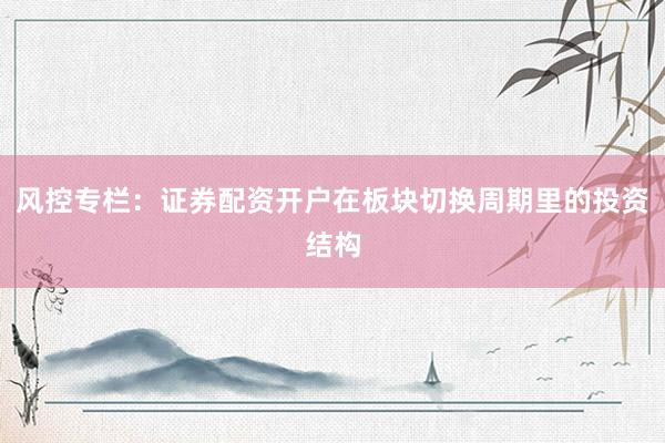 风控专栏：证券配资开户在板块切换周期里的投资结构
