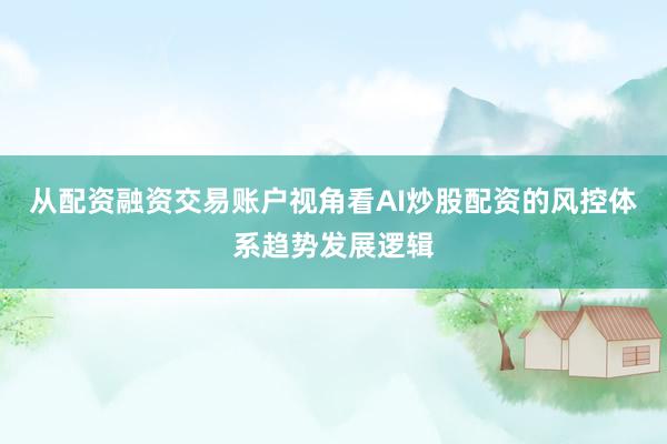 从配资融资交易账户视角看AI炒股配资的风控体系趋势发展逻辑
