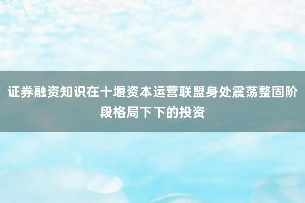 证券融资知识在十堰资本运营联盟身处震荡整固阶段格局下下的投资