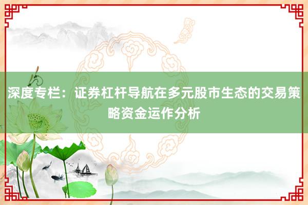 深度专栏:证券杠杆导航在多元股市生态的交易策略资金运作分析