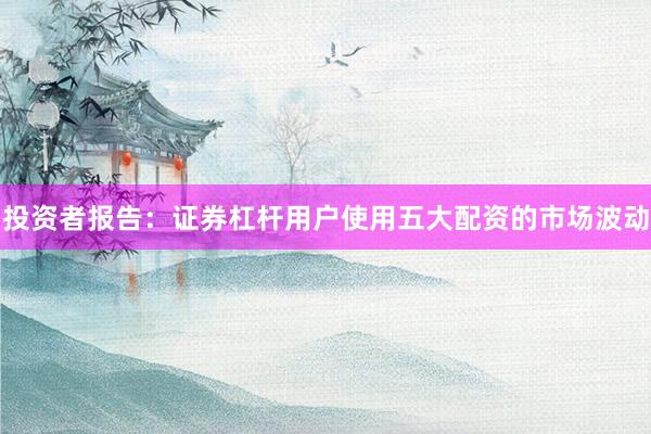 投资者报告:证券杠杆用户使用五大配资的市场波动