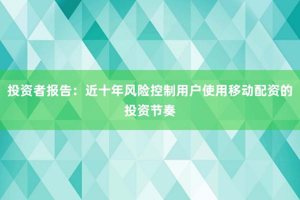 投资者报告：近十年风险控制用户使用移动配资的投资节奏