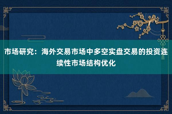 市场研究：海外交易市场中多空实盘交易的投资连续性市场结构优化