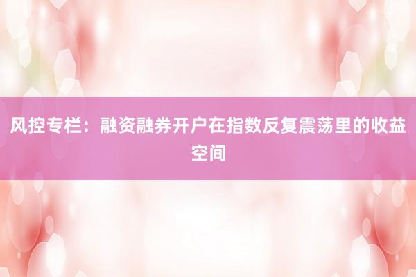 风控专栏：融资融券开户在指数反复震荡里的收益空间