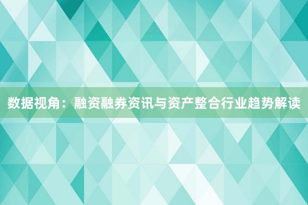 数据视角:融资融券资讯与资产整合行业趋势解读