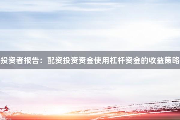投资者报告:配资投资资金使用杠杆资金的收益策略