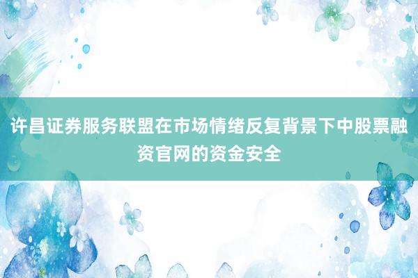 许昌证券服务联盟在市场情绪反复背景下中股票融资官网的资金安全