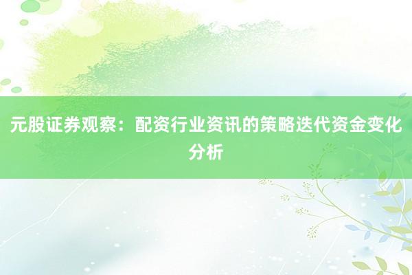 元股证券观察:配资行业资讯的策略迭代资金变化分析