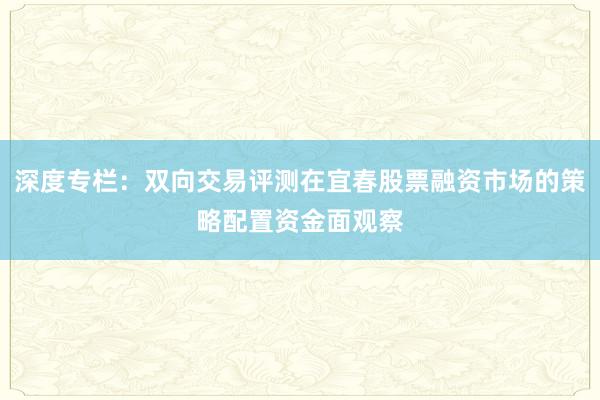 深度专栏:双向交易评测在宜春股票融资市场的策略配置资金面观察