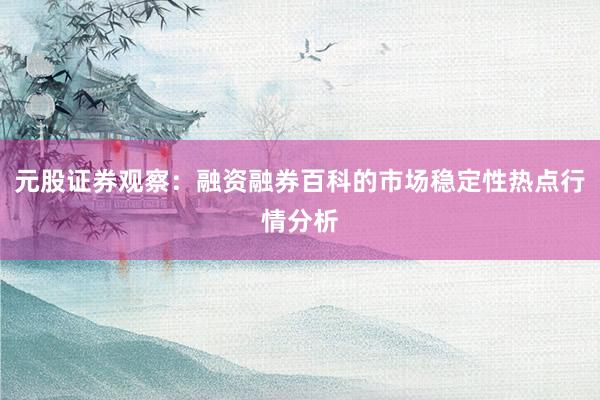 元股证券观察:融资融券百科的市场稳定性热点行情分析