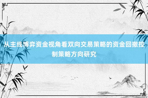 从主线博弈资金视角看双向交易策略的资金回撤控制策略方向研究