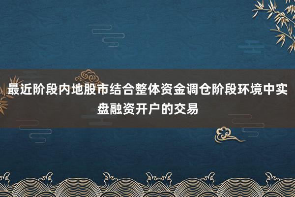 最近阶段内地股市结合整体资金调仓阶段环境中实盘融资开户的交易