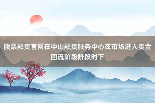 股票融资官网在中山融资服务中心在市场进入资金回流阶段阶段时下